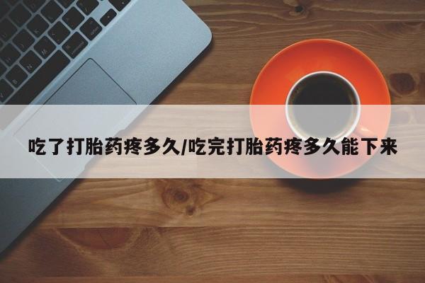 打胎药怎么购买吃了打胎药疼多久/吃完打胎药疼多久能下来