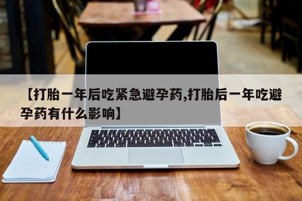 打胎药怎么购买【打胎一年后吃紧急避孕药,打胎后一年吃避孕药有什么影响】