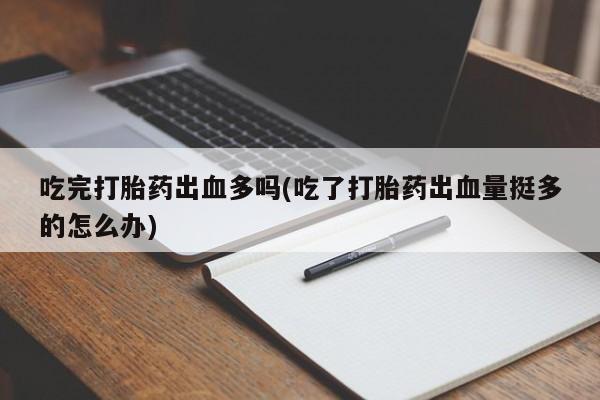打胎药怎么购买吃完打胎药出血多吗(吃了打胎药出血量挺多的怎么办)