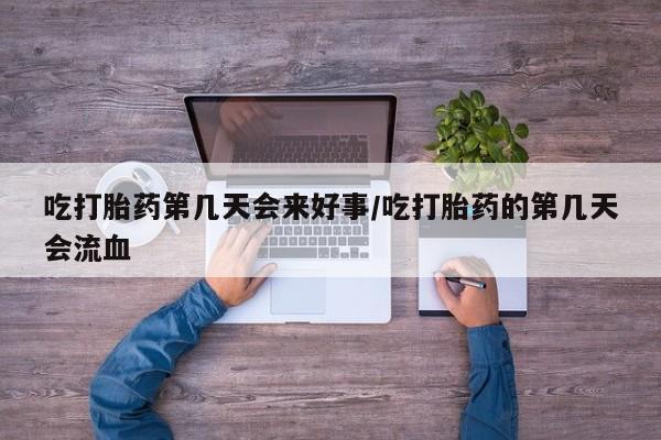 打胎药怎么购买吃打胎药第几天会来好事/吃打胎药的第几天会流血