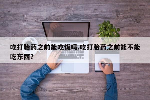 打胎药怎么购买吃打胎药之前能吃饭吗.吃打胎药之前能不能吃东西？