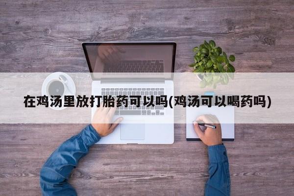 打胎药怎么购买在鸡汤里放打胎药可以吗(鸡汤可以喝药吗)