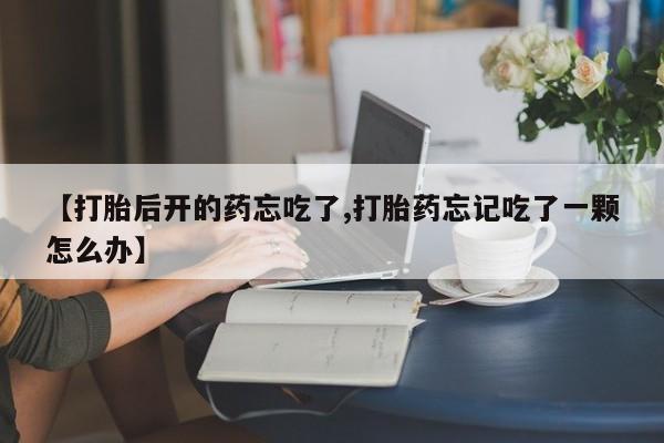 打胎药怎么购买【打胎后开的药忘吃了,打胎药忘记吃了一颗怎么办】