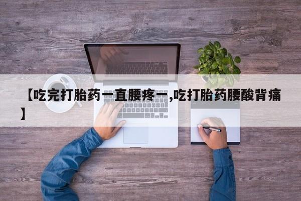 打胎药怎么购买【吃完打胎药一直腰疼一,吃打胎药腰酸背痛】