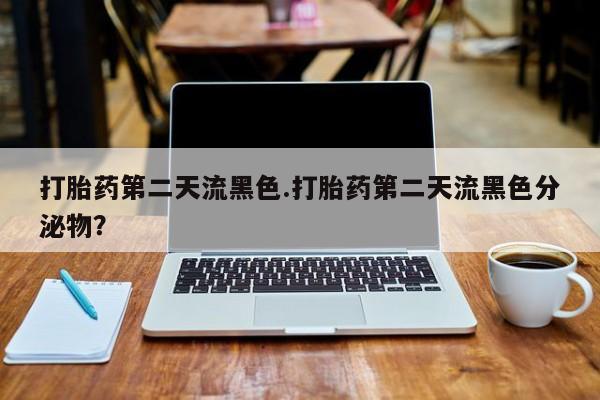打胎药怎么购买打胎药第二天流黑色.打胎药第二天流黑色分泌物？