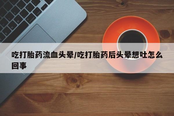 打胎药怎么购买吃打胎药流血头晕/吃打胎药后头晕想吐怎么回事