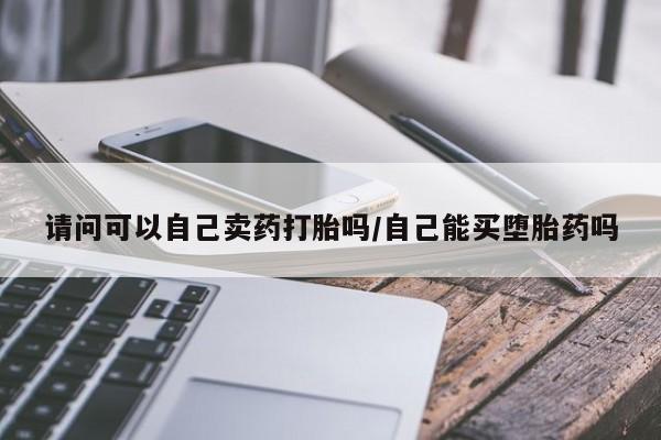 打胎药怎么购买请问可以自己卖药打胎吗/自己能买堕胎药吗