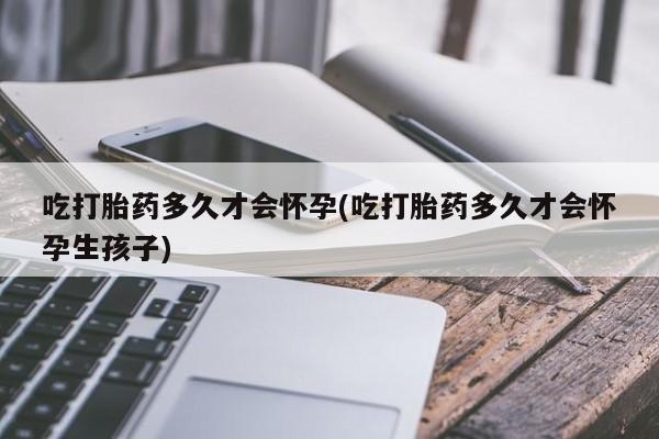 打胎药怎么购买吃打胎药多久才会怀孕(吃打胎药多久才会怀孕生孩子)