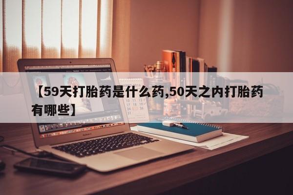 打胎药怎么购买【59天打胎药是什么药,50天之内打胎药有哪些】