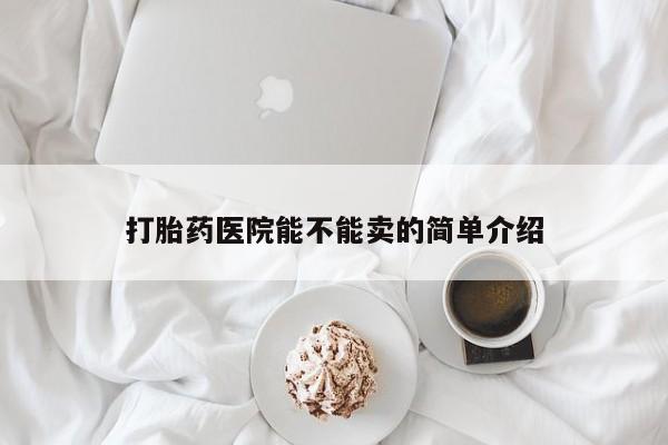 打胎药怎么购买打胎药医院能不能卖的简单介绍
