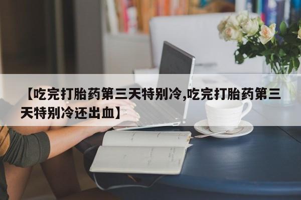 打胎药怎么购买【吃完打胎药第三天特别冷,吃完打胎药第三天特别冷还出血】