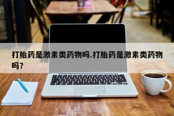 打胎药怎么购买打胎药是激素类药物吗.打胎药是激素类药物吗？
