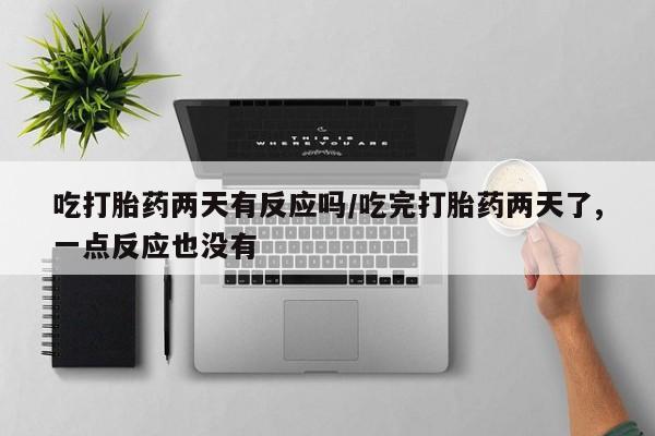 打胎药怎么购买吃打胎药两天有反应吗/吃完打胎药两天了,一点反应也没有