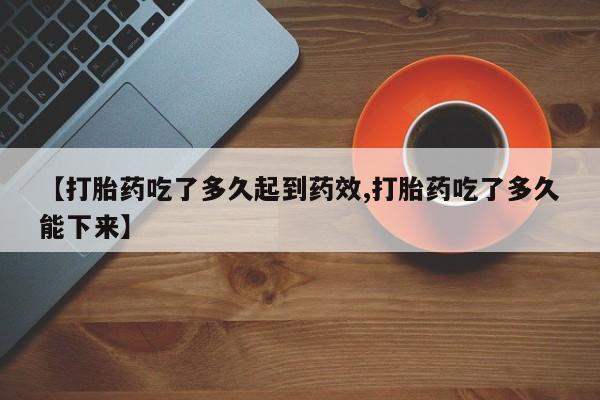 打胎药怎么购买【打胎药吃了多久起到药效,打胎药吃了多久能下来】