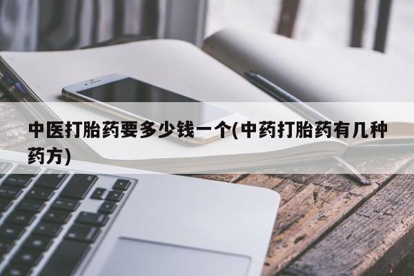 打胎药怎么购买中医打胎药要多少钱一个(中药打胎药有几种药方)