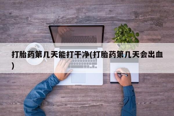 打胎药怎么购买打胎药第几天能打干净(打胎药第几天会出血)