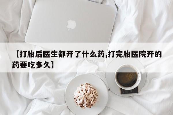 打胎药怎么购买【打胎后医生都开了什么药,打完胎医院开的药要吃多久】