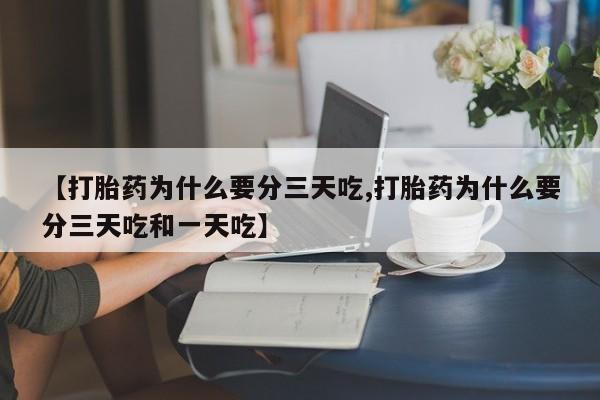 打胎药怎么购买【打胎药为什么要分三天吃,打胎药为什么要分三天吃和一天吃】