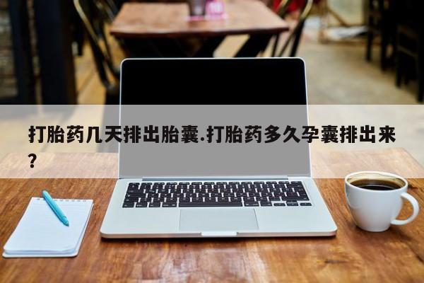 打胎药怎么购买打胎药几天排出胎囊.打胎药多久孕囊排出来？