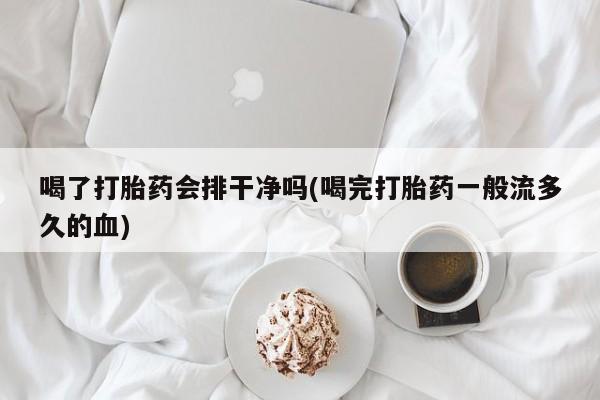 打胎药怎么购买喝了打胎药会排干净吗(喝完打胎药一般流多久的血)