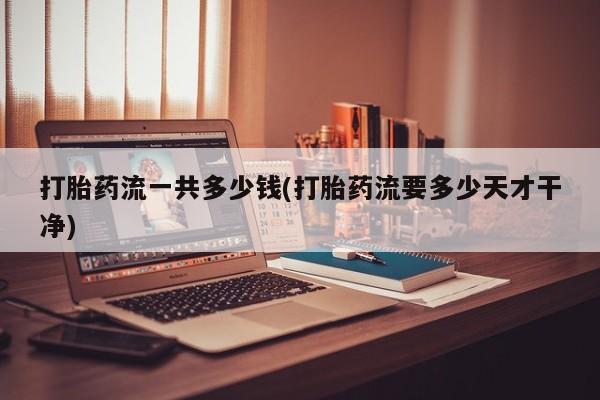 打胎药怎么购买打胎药流一共多少钱(打胎药流要多少天才干净)