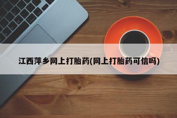 打胎药怎么购买江西萍乡网上打胎药(网上打胎药可信吗)