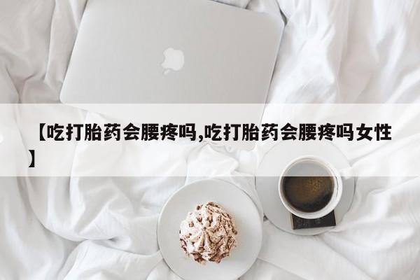 打胎药怎么购买【吃打胎药会腰疼吗,吃打胎药会腰疼吗女性】