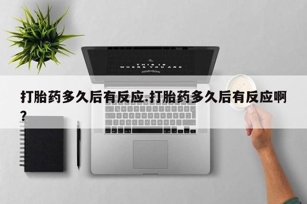 打胎药怎么购买打胎药多久后有反应.打胎药多久后有反应啊？