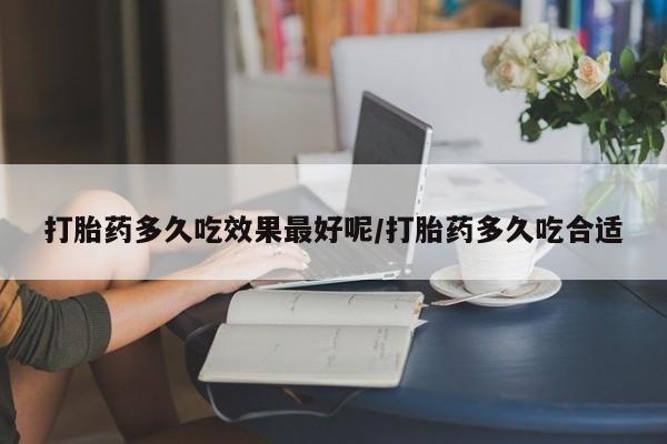 打胎药怎么购买打胎药多久吃效果最好呢/打胎药多久吃合适