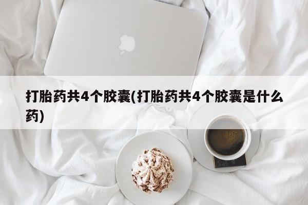 打胎药怎么购买打胎药共4个胶囊(打胎药共4个胶囊是什么药)
