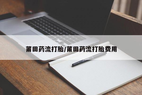 打胎药怎么购买莆田药流打胎/莆田药流打胎费用