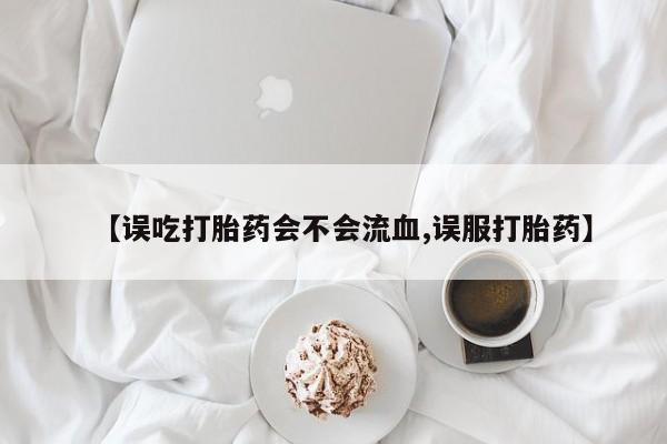 打胎药怎么购买【误吃打胎药会不会流血,误服打胎药】