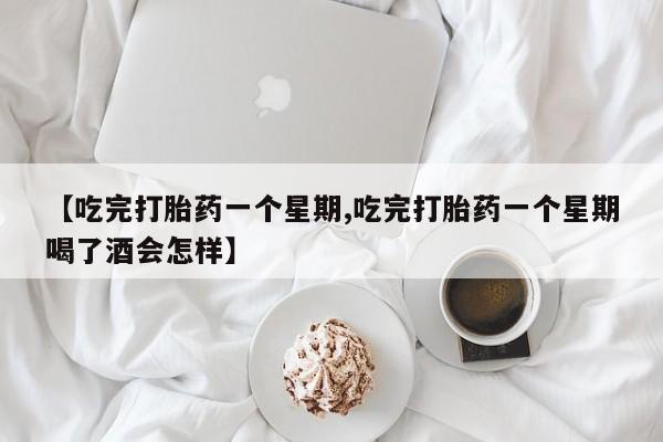 打胎药怎么购买【吃完打胎药一个星期,吃完打胎药一个星期喝了酒会怎样】