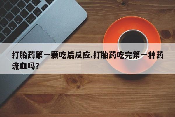 打胎药怎么购买打胎药第一颗吃后反应.打胎药吃完第一种药流血吗？