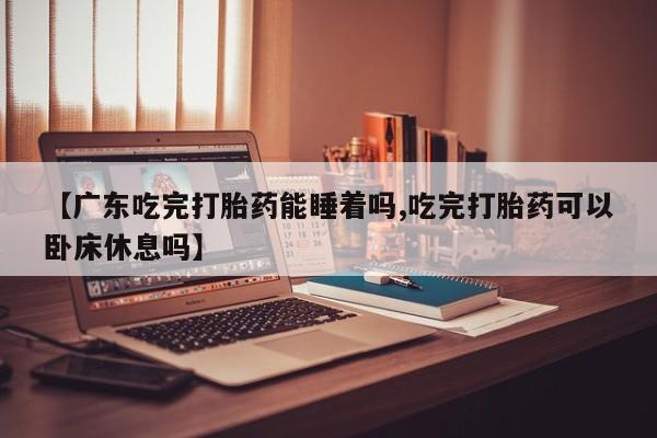 打胎药怎么购买【广东吃完打胎药能睡着吗,吃完打胎药可以卧床休息吗】