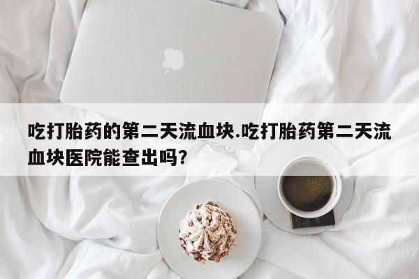 打胎药怎么购买吃打胎药的第二天流血块.吃打胎药第二天流血块医院能查出吗？