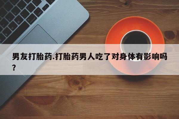 打胎药怎么购买男友打胎药.打胎药男人吃了对身体有影响吗？
