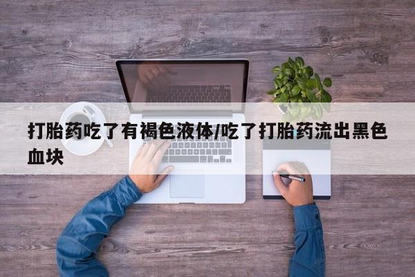 打胎药怎么购买打胎药吃了有褐色液体/吃了打胎药流出黑色血块