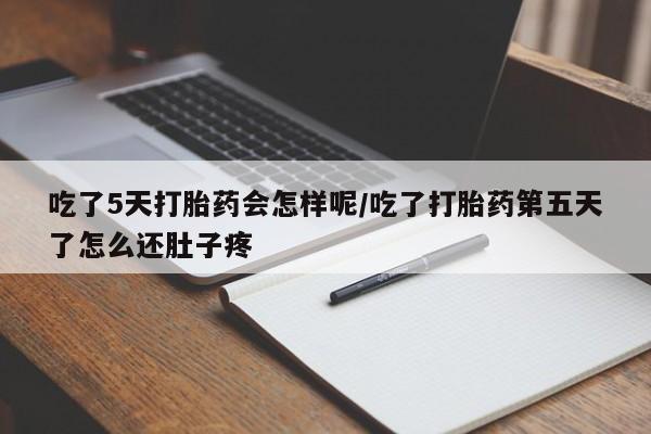 打胎药怎么购买吃了5天打胎药会怎样呢/吃了打胎药第五天了怎么还肚子疼