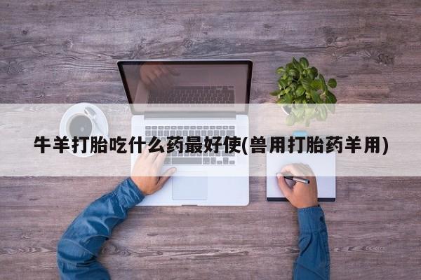 打胎药怎么购买牛羊打胎吃什么药最好使(兽用打胎药羊用)