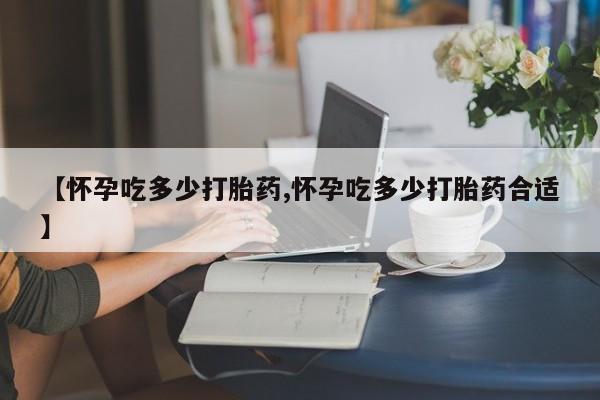 打胎药怎么购买【怀孕吃多少打胎药,怀孕吃多少打胎药合适】