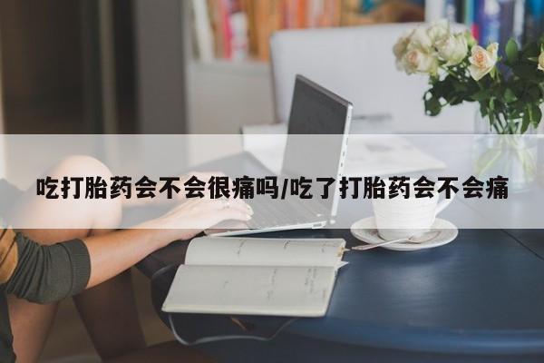 打胎药怎么购买吃打胎药会不会很痛吗/吃了打胎药会不会痛