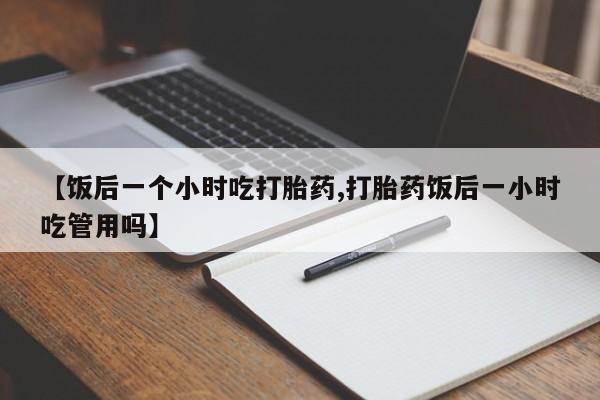 打胎药怎么购买【饭后一个小时吃打胎药,打胎药饭后一小时吃管用吗】