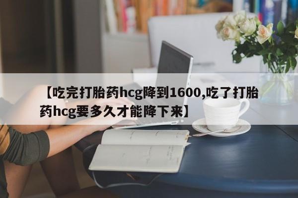 打胎药怎么购买【吃完打胎药hcg降到1600,吃了打胎药hcg要多久才能降下来】