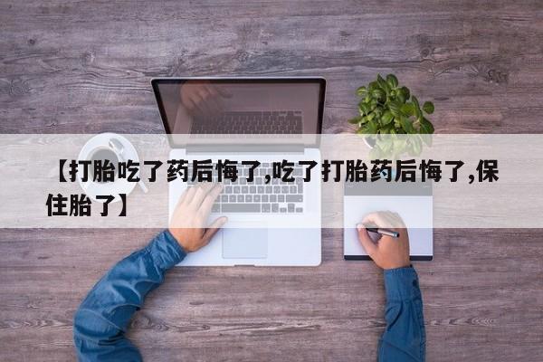 打胎药怎么购买【打胎吃了药后悔了,吃了打胎药后悔了,保住胎了】