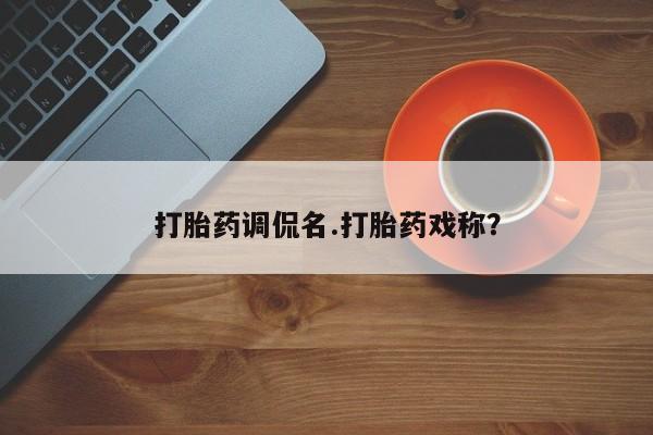 打胎药怎么购买打胎药调侃名.打胎药戏称？