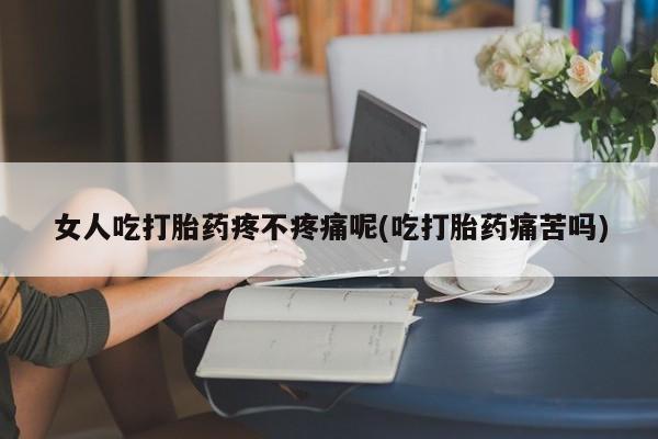 打胎药怎么购买女人吃打胎药疼不疼痛呢(吃打胎药痛苦吗)