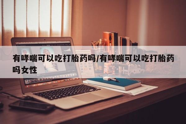 打胎药怎么购买有哮喘可以吃打胎药吗/有哮喘可以吃打胎药吗女性