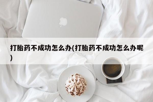 打胎药怎么购买打胎药不成功怎么办(打胎药不成功怎么办呢)