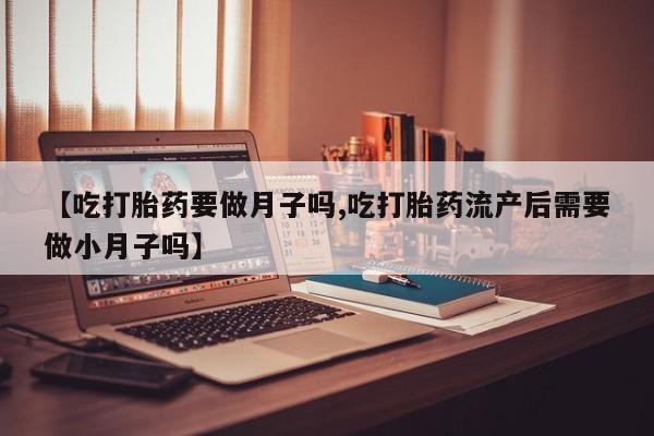 打胎药怎么购买【吃打胎药要做月子吗,吃打胎药流产后需要做小月子吗】